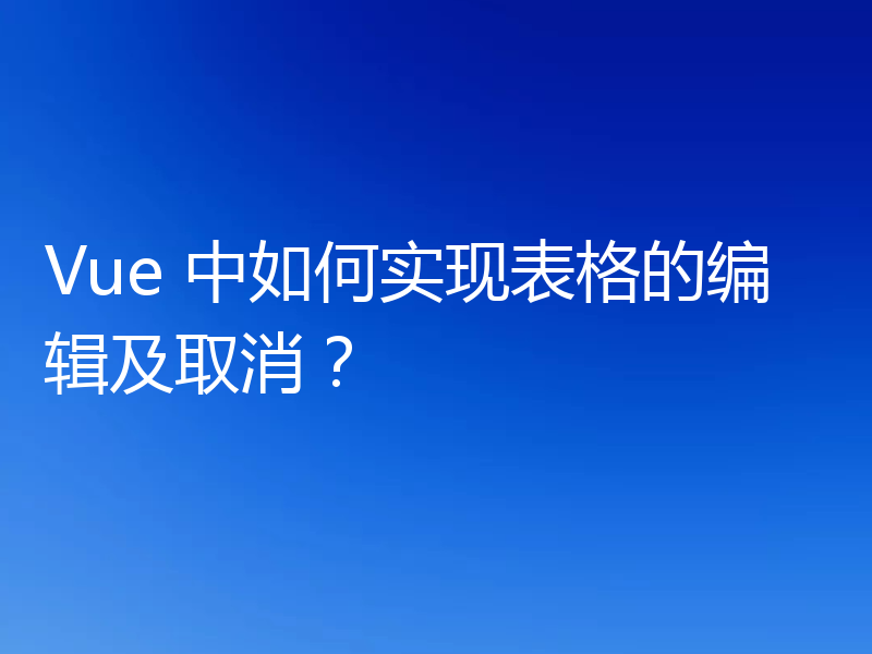 Vue 中如何实现表格的编辑及取消?