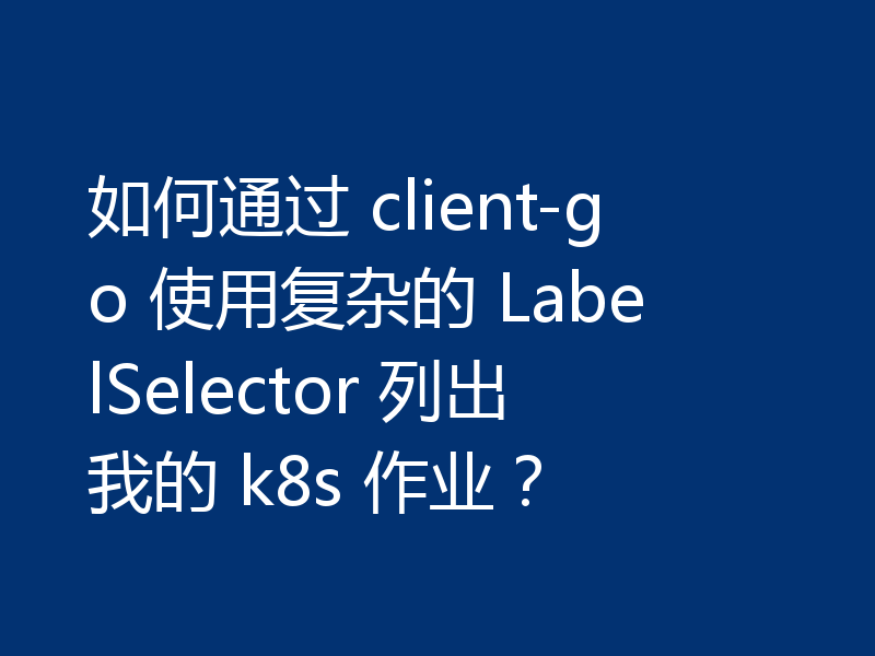 如何通过 client-go 使用复杂的 LabelSelector 列出我的 k8s 作业?