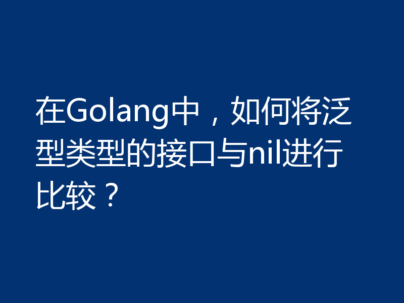 在Golang中,如何将泛型类型的接口与nil进行比较?