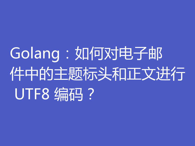 Golang:如何对电子邮件中的主题标头和正文进行 UTF8 编码?