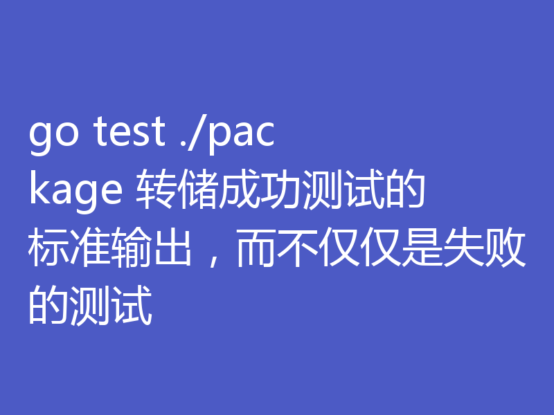 go test ./package 转储成功测试的标准输出,而不仅仅是失败的测试
