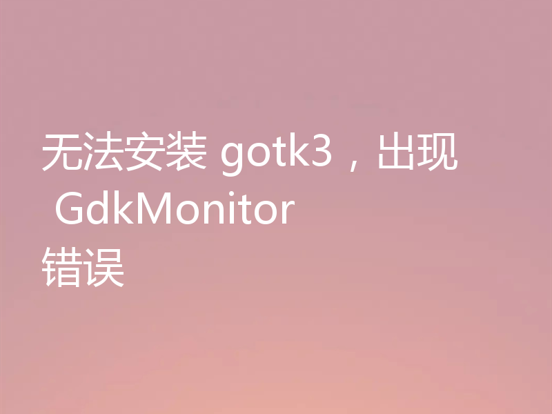 无法安装 gotk3,出现 GdkMonitor 错误