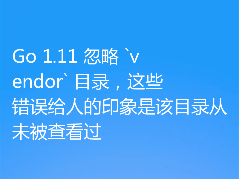 Go 1.11 忽略 `vendor` 目录,这些错误给人的印象是该目录从未被查看过
