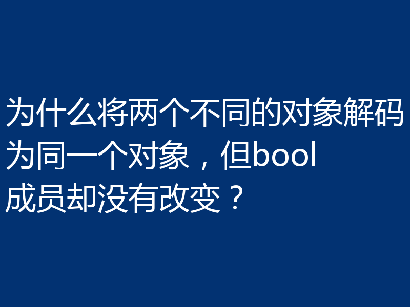为什么将两个不同的对象解码为同一个对象,但bool成员却没有改变?