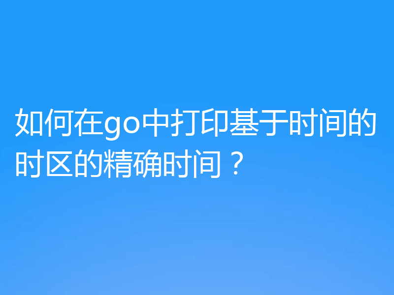 如何在go中打印基于时间的时区的精确时间?