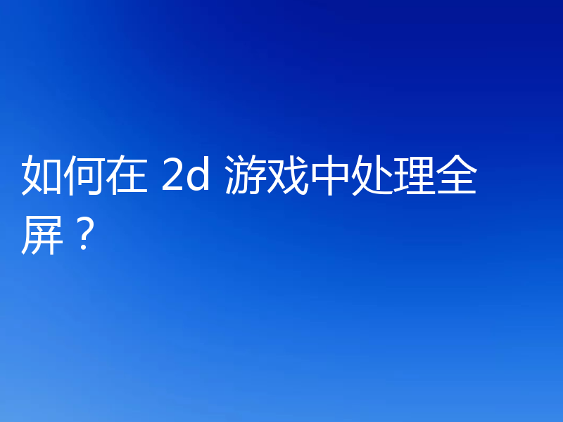 如何在 2d 游戏中处理全屏?