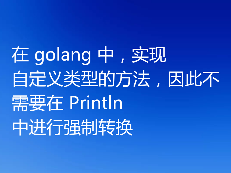 在 golang 中,实现自定义类型的方法,因此不需要在 Println 中进行强制转换