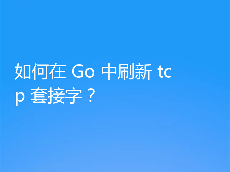 如何在 Go 中刷新 tcp 套接字?