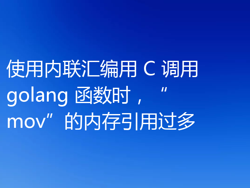 使用内联汇编用 C 调用 golang 函数时,“mov”的内存引用过多