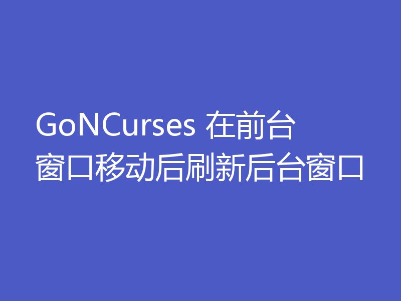 GoNCurses 在前台窗口移动后刷新后台窗口