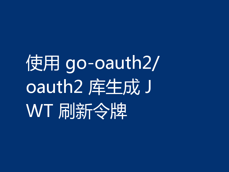 使用 go-oauth2/oauth2 库生成 JWT 刷新令牌
