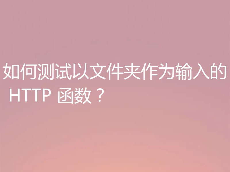 如何测试以文件夹作为输入的 HTTP 函数?