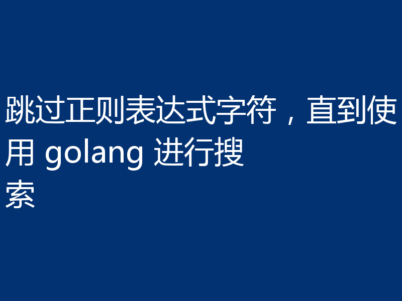 跳过正则表达式字符,直到使用 golang 进行搜索