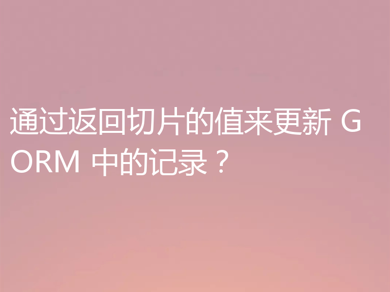 通过返回切片的值来更新 GORM 中的记录?