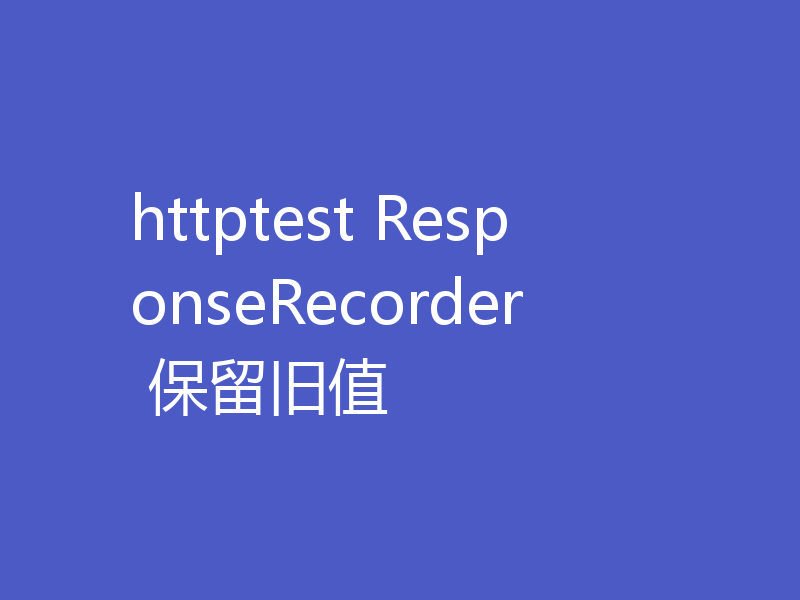 httptest ResponseRecorder 保留旧值