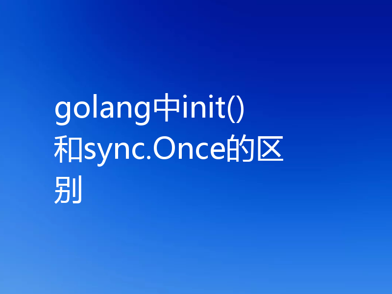 golang中init()和sync.Once的区别