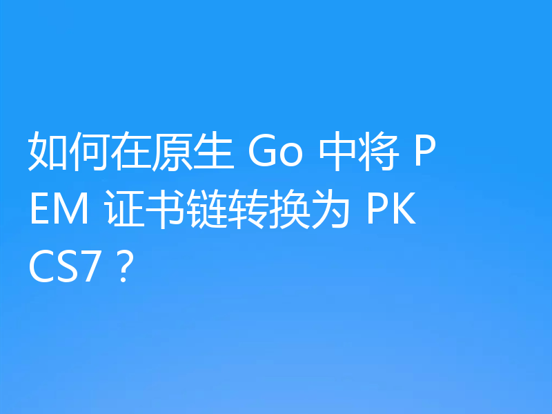 如何在原生 Go 中将 PEM 证书链转换为 PKCS7?