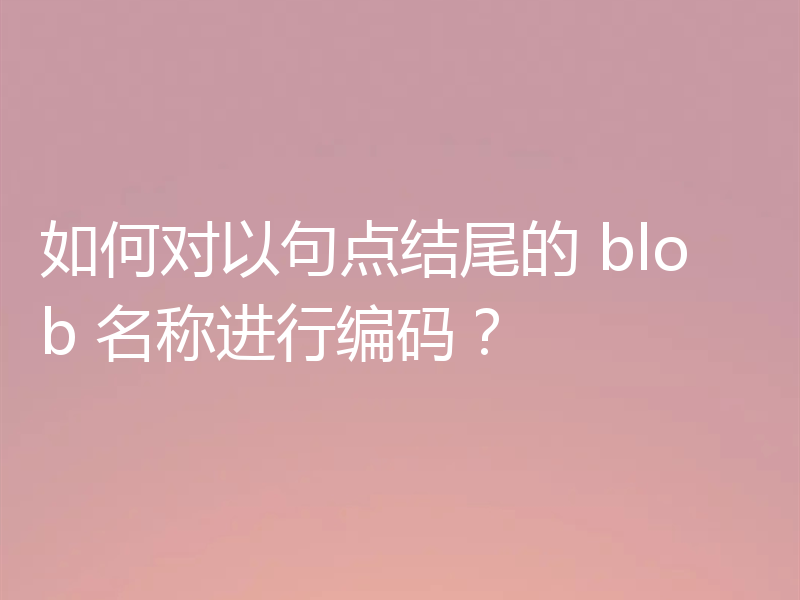 如何对以句点结尾的 blob 名称进行编码?