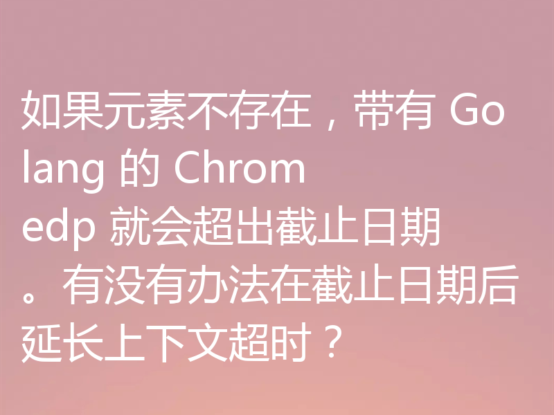 如果元素不存在,带有 Golang 的 Chromedp 就会超出截止日期。有没有办法在截止日期后延长上下文超时?