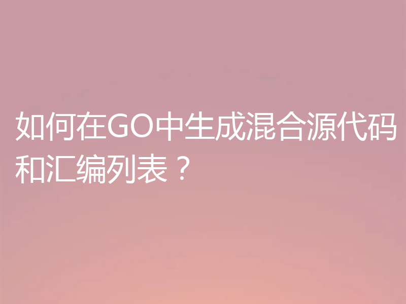如何在GO中生成混合源代码和汇编列表?