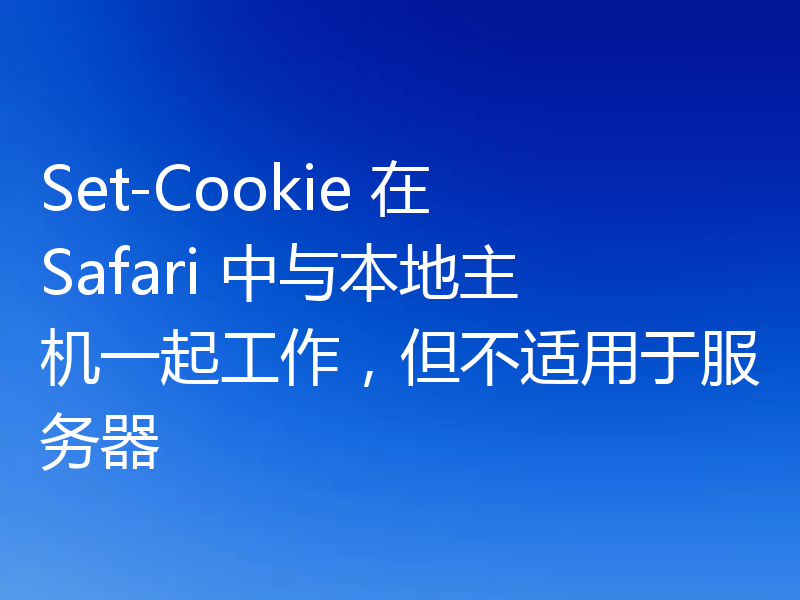 Set-Cookie 在 Safari 中与本地主机一起工作,但不适用于服务器