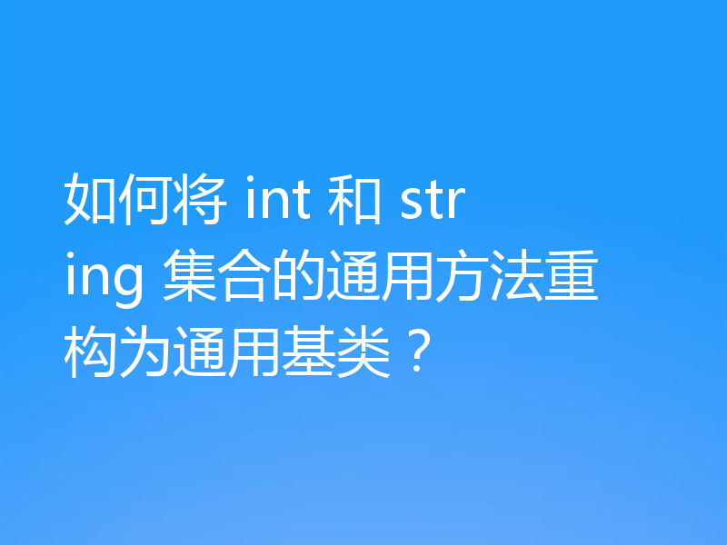 如何将 int 和 string 集合的通用方法重构为通用基类？