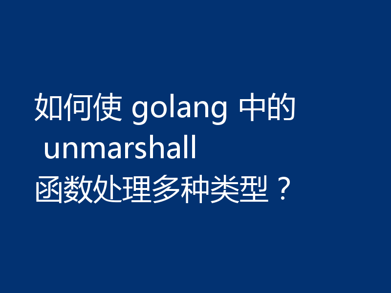 如何使 golang 中的 unmarshall 函数处理多种类型?