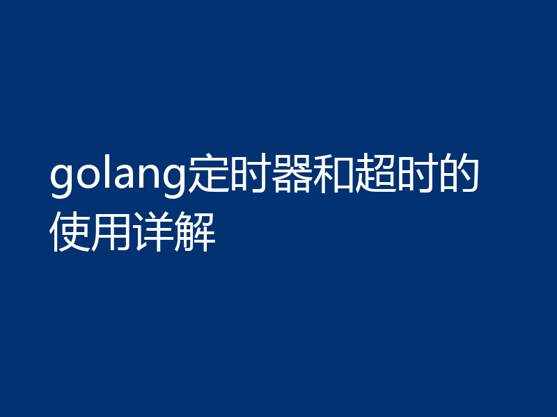 golang定时器和超时的使用详解
