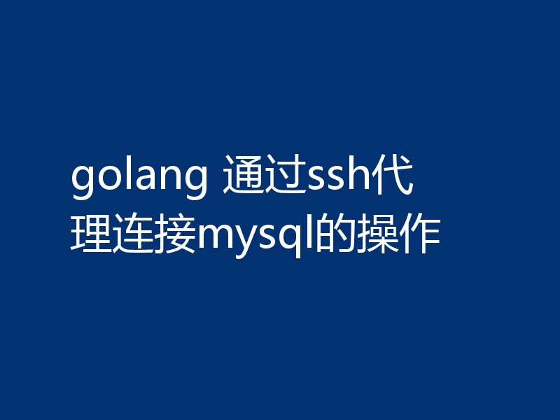 golang 通过ssh代理连接mysql的操作