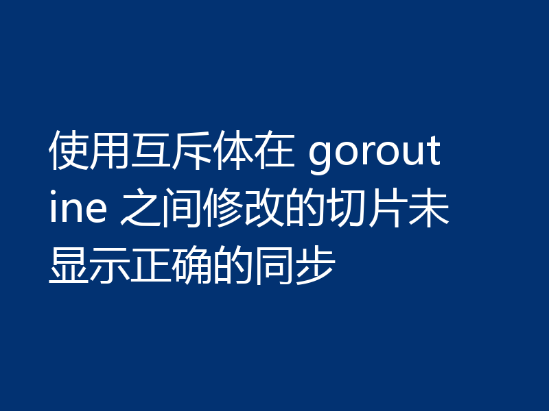 使用互斥体在 goroutine 之间修改的切片未显示正确的同步