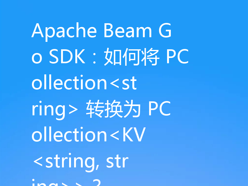 Apache Beam Go SDK:如何将 PCollection<string> 转换为 PCollection<KV<string, string>>?
