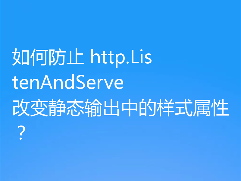 如何防止 http.ListenAndServe 改变静态输出中的样式属性?