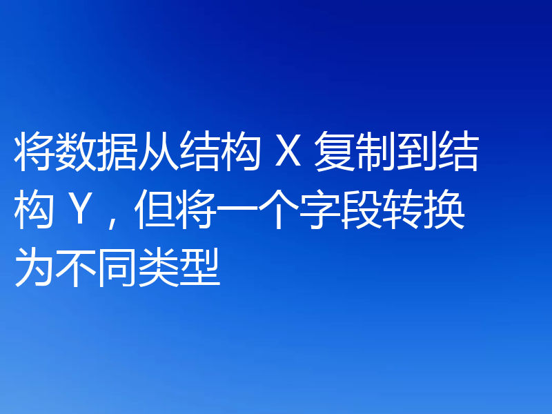 将数据从结构 X 复制到结构 Y,但将一个字段转换为不同类型