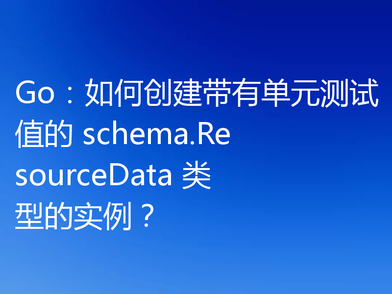 Go:如何创建带有单元测试值的 schema.ResourceData 类型的实例?
