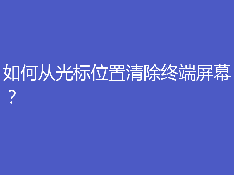 如何从光标位置清除终端屏幕?