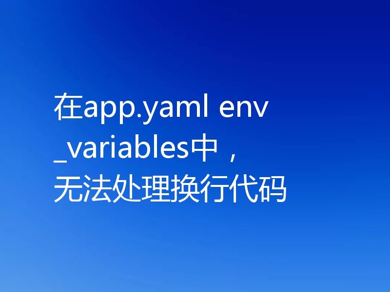 在app.yaml env_variables中,无法处理换行代码