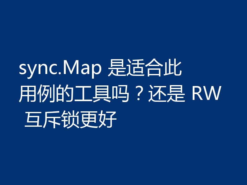 sync.Map 是适合此用例的工具吗?还是 RW 互斥锁更好
