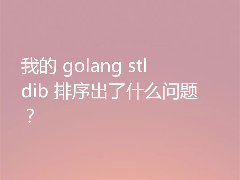 我的 golang stldib 排序出了什么问题?