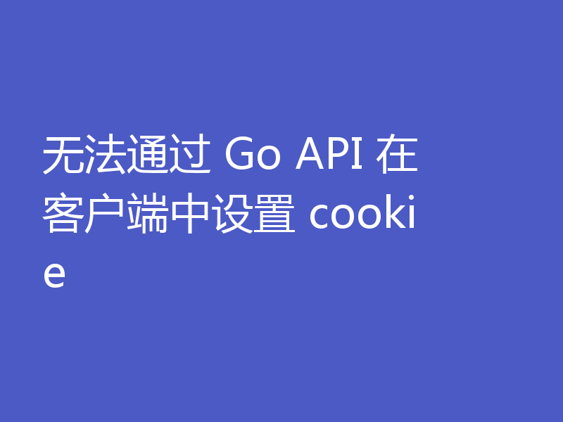 无法通过 Go API 在客户端中设置 cookie