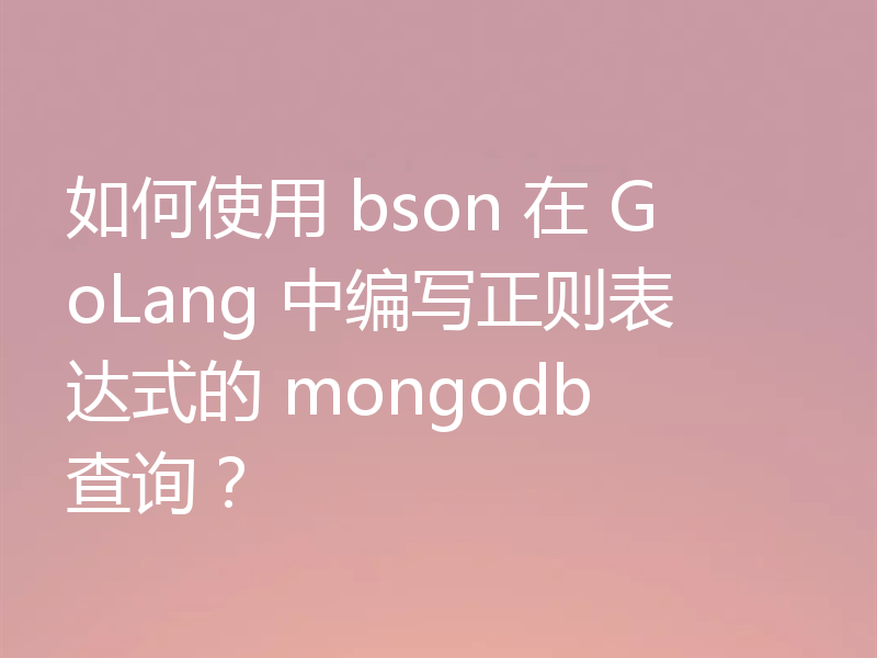 如何使用 bson 在 GoLang 中编写正则表达式的 mongodb 查询?