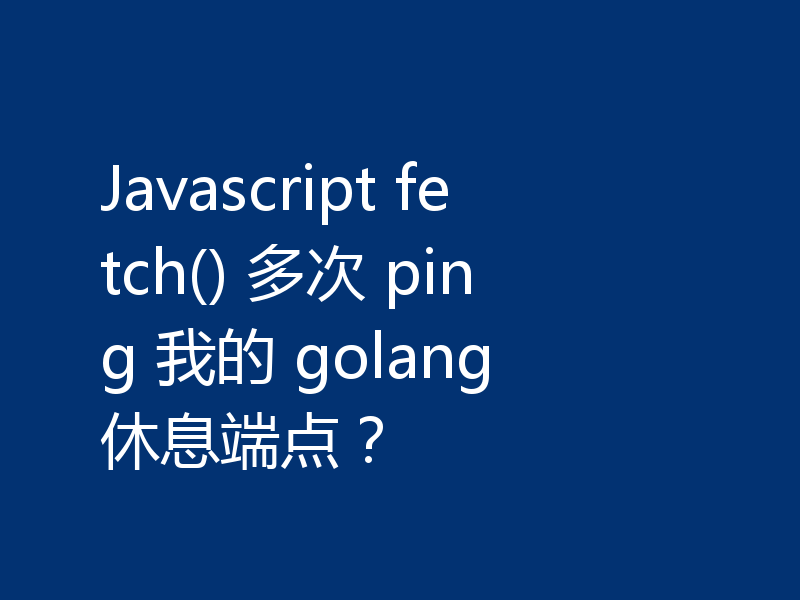 Javascript fetch() 多次 ping 我的 golang 休息端点?