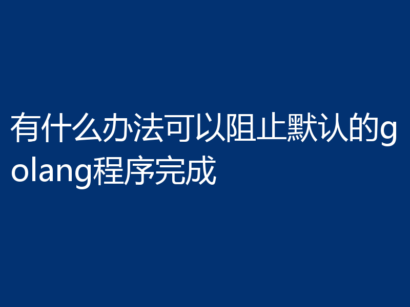 有什么办法可以阻止默认的golang程序完成