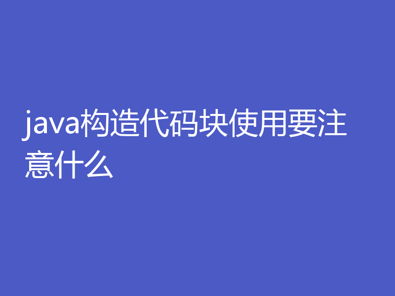 java构造代码块使用要注意什么
