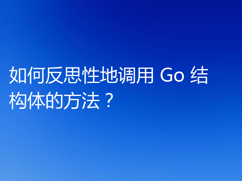 如何反思性地调用 Go 结构体的方法?