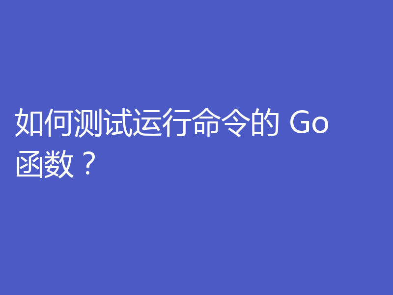 如何测试运行命令的 Go 函数?