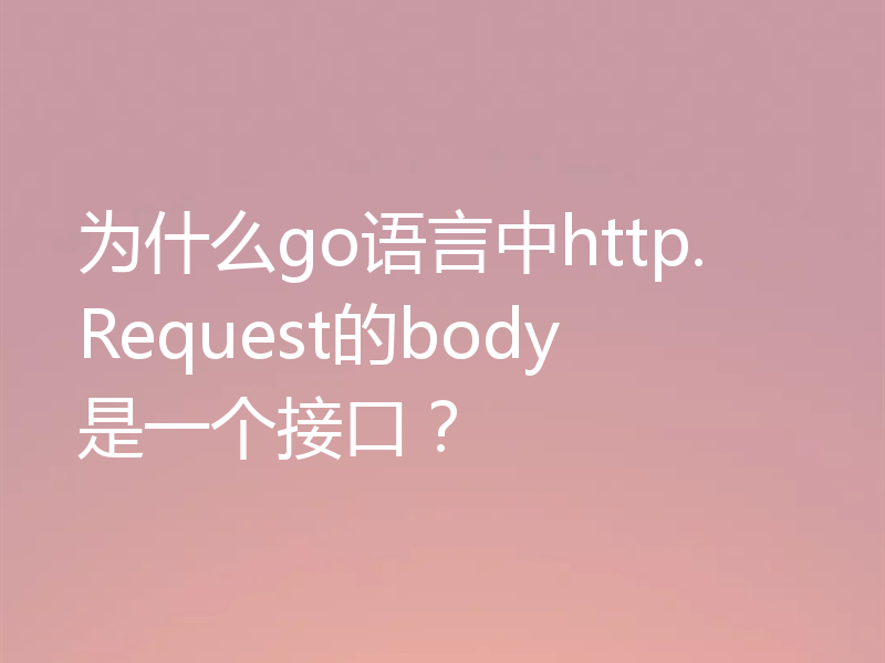 为什么go语言中http.Request的body是一个接口?
