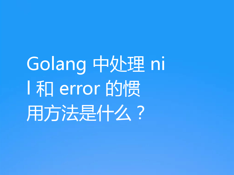 Golang 中处理 nil 和 error 的惯用方法是什么?
