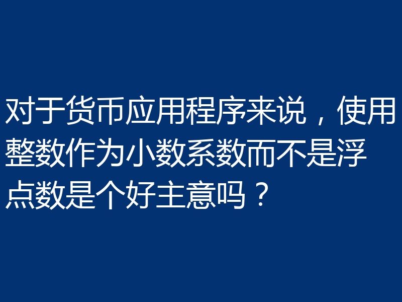 对于货币应用程序来说,使用整数作为小数系数而不是浮点数是个好主意吗?