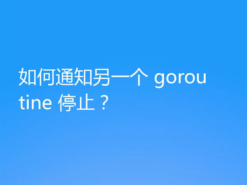 如何通知另一个 goroutine 停止?