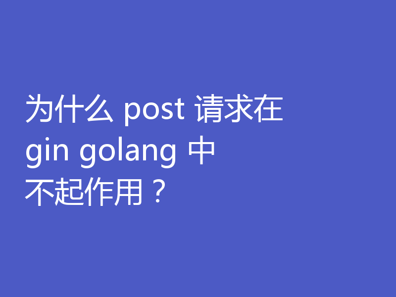 为什么 post 请求在 gin golang 中不起作用?